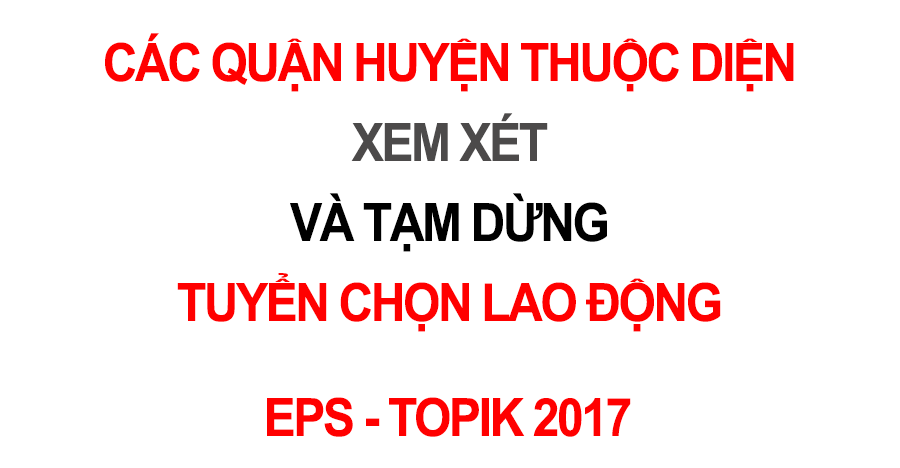 Quận Huyện diện tạm dừng & xem xét tạm dừng tuyển chọn LĐ EPS TOPIK 2017