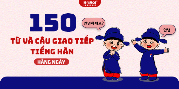 150 Từ vựng và những câu giao tiếp tiếng Hàn hàng ngày