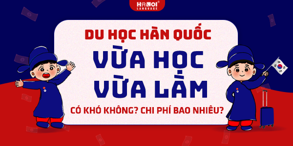 Du học Hàn quốc vừa học vừa làm có khó không? Chi phí bao nhiêu?