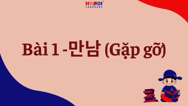 Giáo trình Tiếng Hàn Tổng hợp Sơ cấp 2: Bài 1 – 만남 (Gặp gỡ)