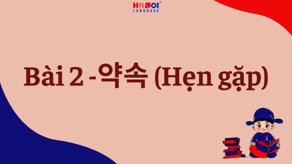 Giáo trình Tiếng Hàn Tổng hợp Sơ cấp 2: Bài 2 – 약속 (Hẹn gặp)